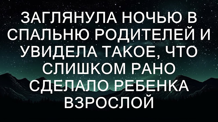 Заглянула ночью в спальню родителей и увидела такое, что слишком рано сделало меня взрослой
