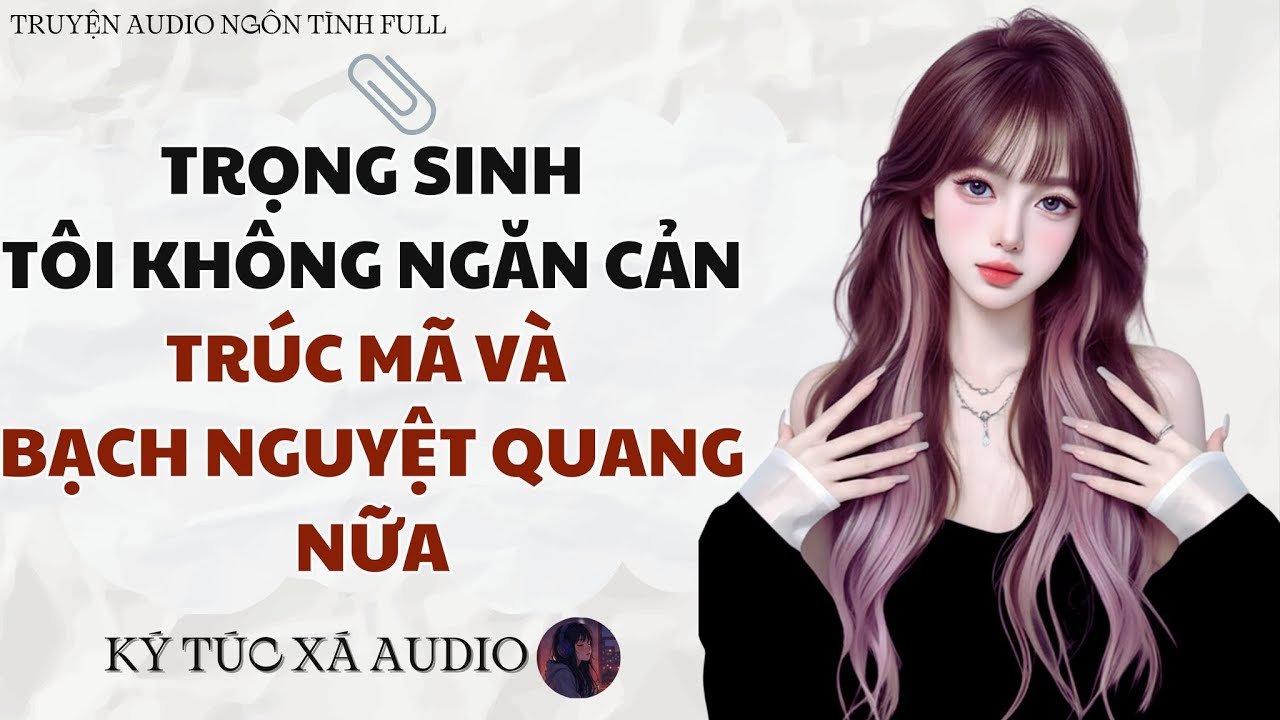 [Truyện Audio Full ] TRỌNG SINH, TÔI KHÔNG NGĂN CẢN TRÚC MÃ VÀ BẠCH NGUYỆT QUANG NỮA