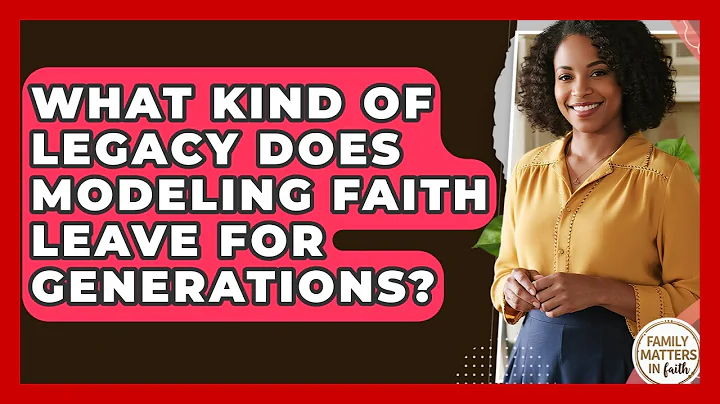 What Kind Of Legacy Does Modeling Faith Leave For Generations? - Family Matters in Faith