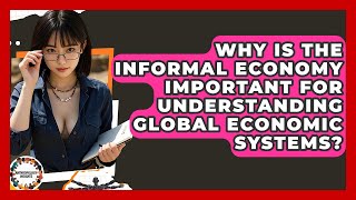 Why Is The Informal Economy Important For Understanding Global Economic Systems?