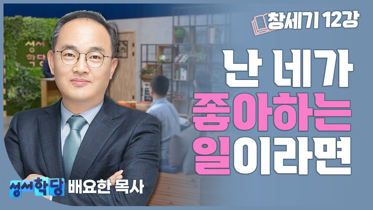배요한 목사 창세기  12강 '난 네가 좋아하는 일이라면...'