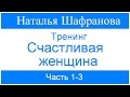 Тренинг - Счастливая женщина.  Наталья Шафранова. Часть 1-3