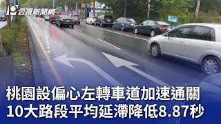 桃園設偏心左轉車道加速通關 10大路段平均延滯降低8 87秒｜20231224 公視晚間新聞