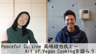 Peaceful Cuisine 高嶋 綾也氏と～ Art of Vegan Cookingを語らう
