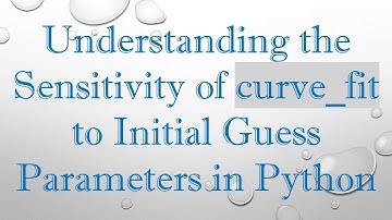 Understanding the Sensitivity of curve_fit to Initial Guess Parameters in Python