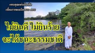 ธรรมทดแทนคุณแผ่นดินเกิดเพื่อมรรคผลนิพพาน ตอน ไม่ยินดี ไม่ยินร้าย จะได้ชนะธรรมชาติ