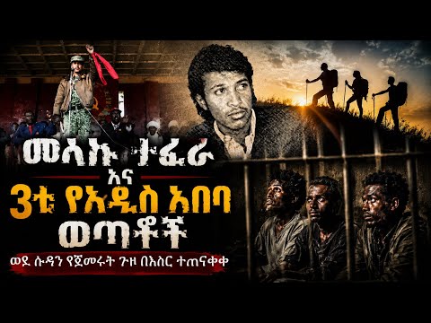 መላኩ ተፈራ እና 3ቱ የአዲስ አበባ ወጣቶች / ወደ ሱዳን የጀመሩት ጉዞ በእስር ተጠናቀቀ