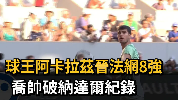 球王阿卡拉兹晋法网8强 乔帅破纳达尔纪录－民视新闻 - 天天要闻