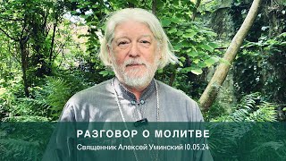 Разговор о молитве 10.05.24 в 13:00 мск (священник Алексей Уминский)