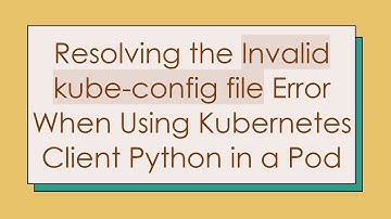 Resolving the Invalid kube-config file Error When Using Kubernetes Client Python in a Pod