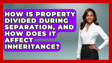 How Is Property Divided During Separation, And How Does It Affect Inheritance?