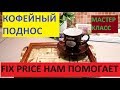 FIX PRICE НАМ В ПОМОЩЬ. МАСТЕР КЛАСС. КОФЕЙНЫЙ ПОДНОС.