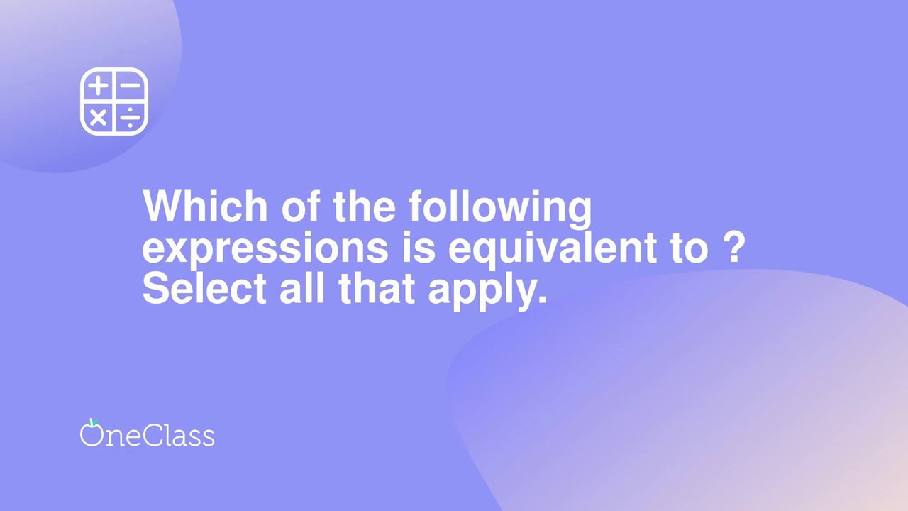 Which of the following expressions is equivalent to ? Select all that apply