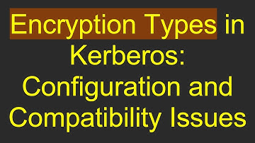 Encryption Types in Kerberos: Configuration and Compatibility Issues