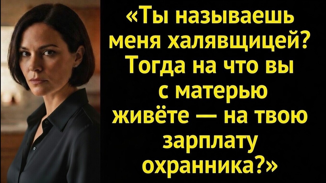 «Ты называешь меня халявщицей? Тогда на что вы с матерью живёте — на твою зарплату охранника?»