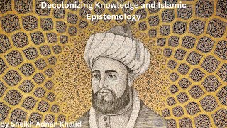 Decolonizing Knowledge and Islamic Epistemology by Sheikh Adnan Khalid