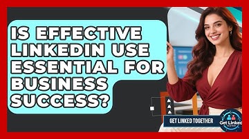 Is Effective LinkedIn Use Essential for Business Success? | Get Linked Together News
