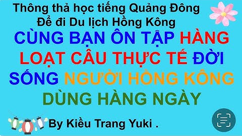 Thông thả học tiếng Quảng Đông 725: CÙNG BẠN ÔN TẬP HÀNG LOẠT CÂU THỰC TẾ  NGƯỜI HONG KONG HAY DÙNG