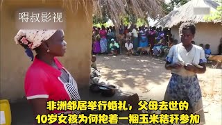 非洲邻居举行婚礼，父母去世的10岁女孩为何抱着一捆玉米秸秆参加