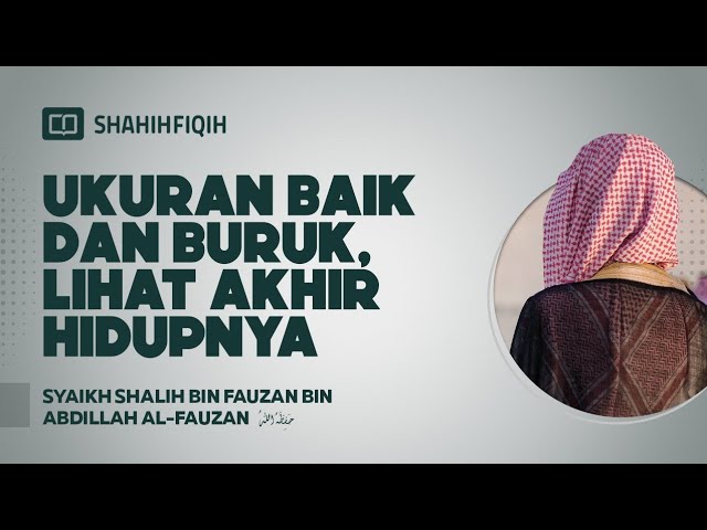 Ukuran Baik dan Buruk, Lihat Akhir Hidupnya - Syaikh Shalih bin Fauzan bin Abdillah Al-Fauzan class=