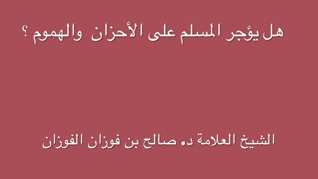 الشيخ د. صالح الفوزان : هل يؤجر المسلم على الأحزان والهموم ؟