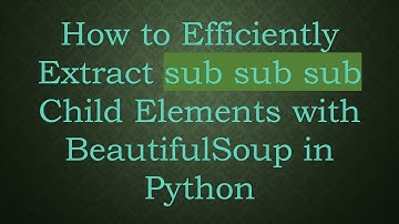 How to Efficiently Extract sub sub sub Child Elements with BeautifulSoup in Python