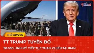 TT Trump tuyên bố 50.000 lính Mỹ tiếp tục tham chiến tại Iran, sẵn sàng điều binh thu hồi Quốc bảo