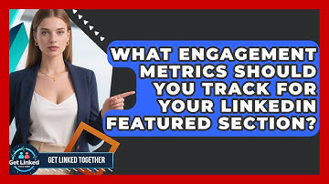 What Engagement Metrics Should You Track For Your LinkedIn Featured Section? - Get Linked Together
