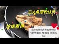 [玲捨煮得］三文魚頭粉絲煲Salmon fish head with vermicelli noodle in clay pot