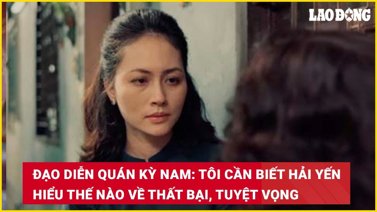 Đạo diễn Quán Kỳ Nam: Tôi cần biết Hải Yến hiểu thế nào về thất bại, tuyệt vọng | Báo Lao Động