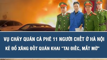 Vụ cháy quán cà phê 11 người chết ở Hà Nội: Kẻ đổ xăng đốt quán khai “tai điếc, mắt mờ”