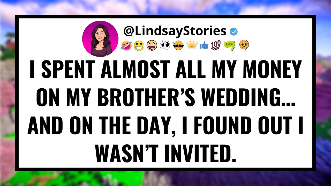 I spent almost all my money on my brother’s wedding… And on the day, i found out i wasn’t invited.