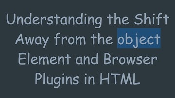 Understanding the Shift Away from the object Element and Browser Plugins in HTML