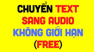CHUYỂN TEXT SANG AUDIO KHÔNG GIỚI HẠN (FREE)