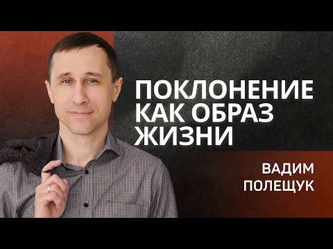 Поклонение как образ жизни 👉 Вадим Полещук 🔴 Проповедь