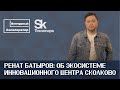 Ренат Батыров рассказывает об экосистеме инновационного центра Сколково.