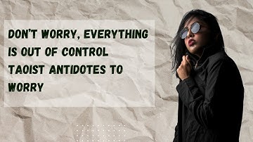 Don’t Worry, Everything is Out of Control Taoist Antidotes to Worry