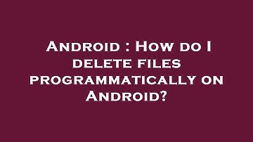 Android : How do I delete files programmatically on Android?