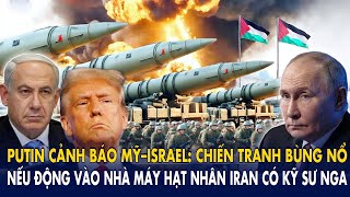 Putin cảnh báo Mỹ–Israel: Chiến tranh bùng nổ nếu động vào nhà máy hạt nhân Iran có kỹ sư Nga