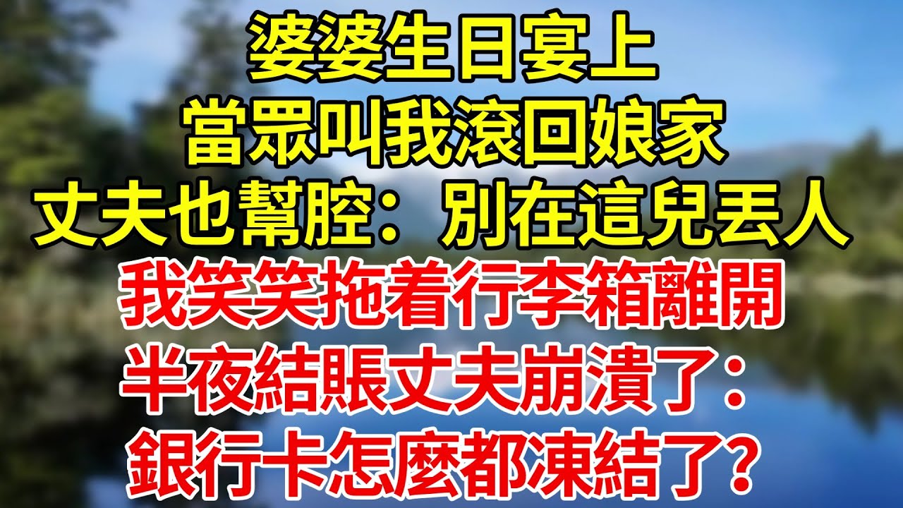 婆婆生日宴上當眾叫我滾回娘家，丈夫也幫腔：別在這兒丟人，我笑笑拖着行李箱離開，半夜結賬丈夫崩潰了：銀行卡怎麼都凍結了？#婚姻#爽文#情感故事#女性逆襲#深夜故事