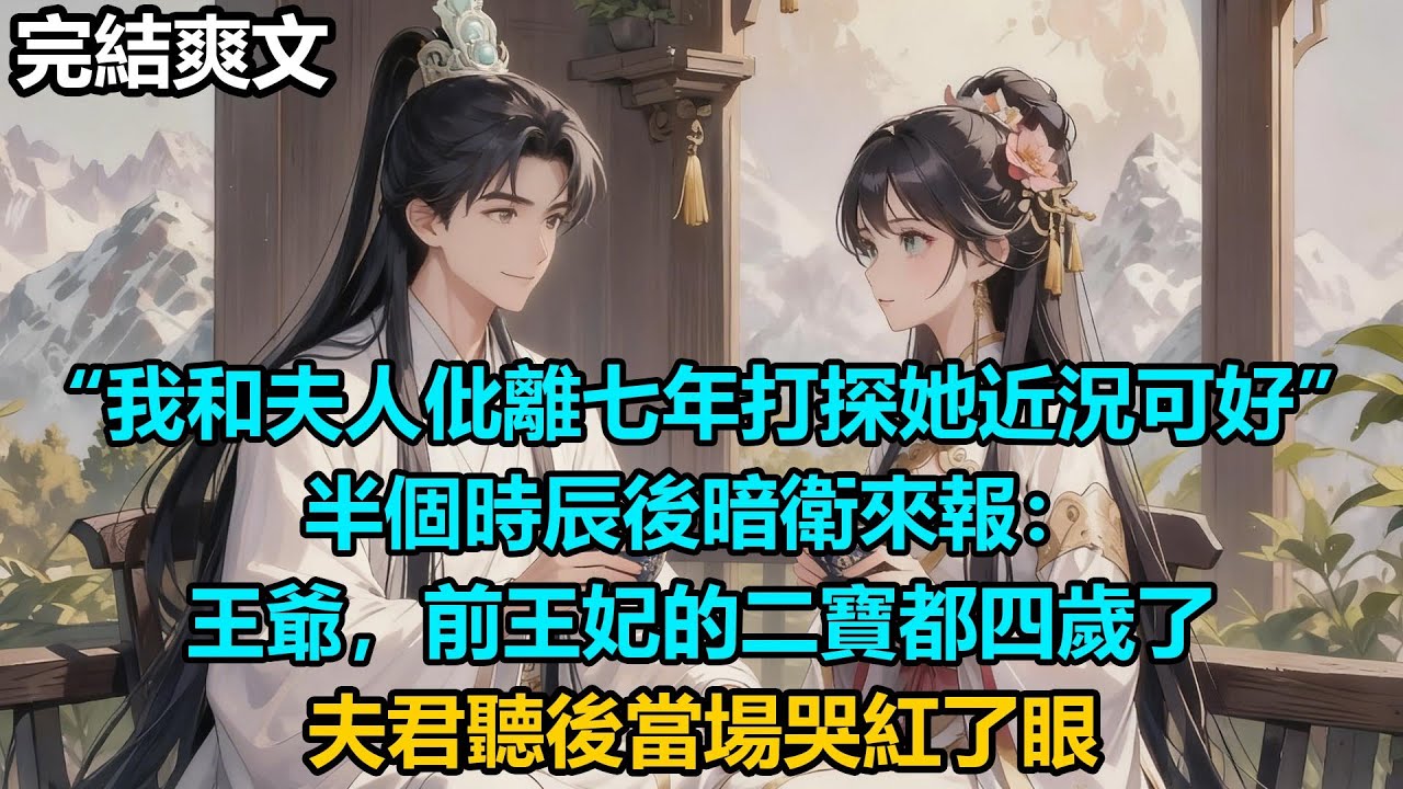 【完結爽文】“我和夫人仳離七年打探她近況可好”，半個時辰後暗衛來報：王爺，前王妃的二寶都四歲了，夫君聽後當場哭紅了眼 #小說 #情感 #古言