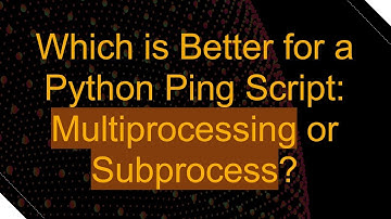 Which is Better for a Python Ping Script: Multiprocessing or Subprocess?