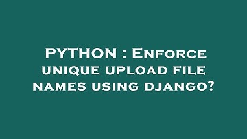 PYTHON : Enforce unique upload file names using django?