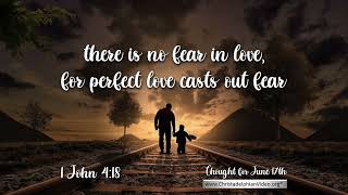 Thought for June 17th  'There is no fear in love ' 1 John 4:18