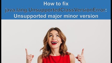 HOW TO FIX Java.Lang.UnsupportedClassVersionError: Unsupported Major Minor Version