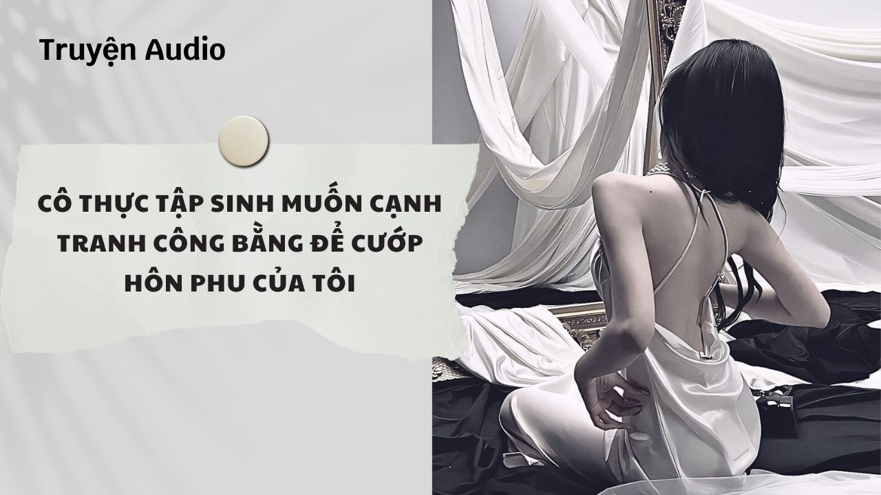 Truyện Audio | Cô Thực Tập Sinh Muốn Cạnh Tranh Công Bằng Để Cướp Hôn Phu Của Tôi | Nguyệt Hoa Vy