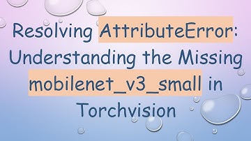 Resolving AttributeError: Understanding the Missing mobilenet_v3_small in Torchvision