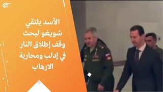 الأسد يلتقي شويغو لبحث وقف إطلاق النار في إدلب ومحاربة الارهاب
