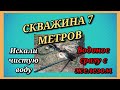 СКВАЖИНА 7 МЕТРОВ/ИСКАЛИ ХОРОШУЮ ВОДУ, НО СРАЗУ ПОШЁЛ ВОДОНОС С ЖЕЛЕЗОМ