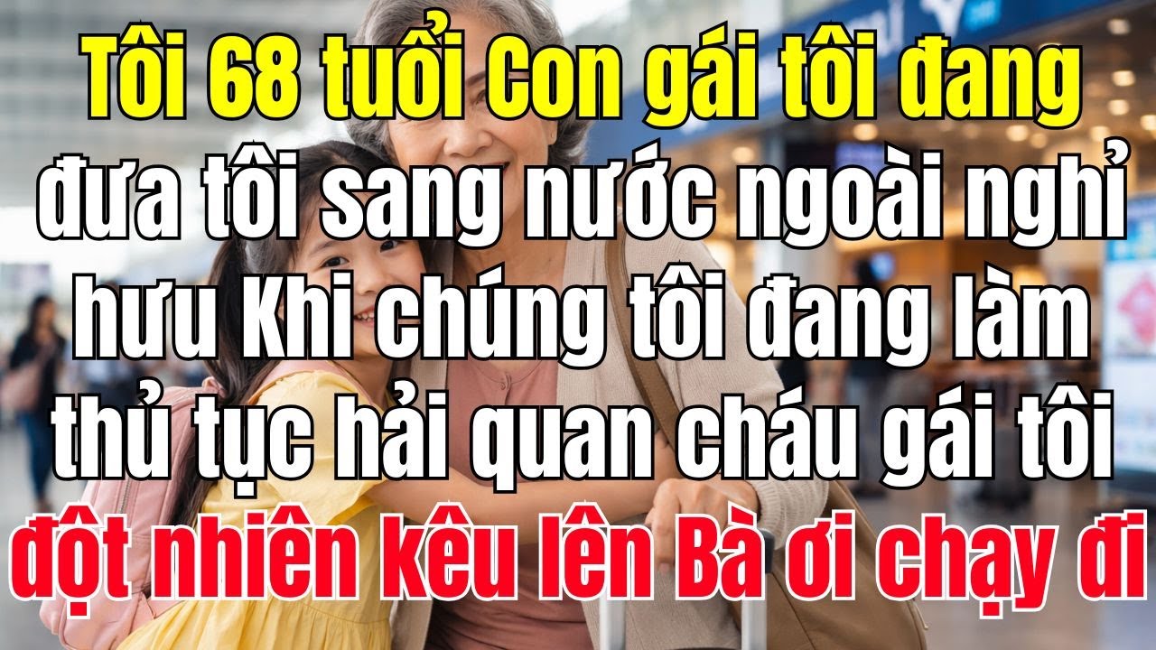 Tôi 68 Tuổi, Sắp Theo Con Gái Ra Nước Ngoài Nghỉ Hưu. Làm Thủ Tục Hải Quan, Cháu Gái Bà Ơi, Chạy Đi!
